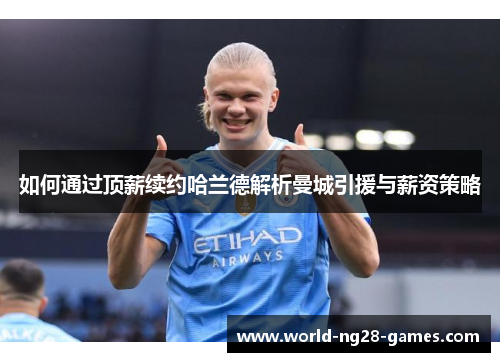 如何通过顶薪续约哈兰德解析曼城引援与薪资策略 如何通过顶薪续约哈兰德解析曼城引援与薪资策略