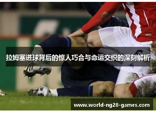 拉姆塞进球背后的惊人巧合与命运交织的深刻解析 拉姆塞进球背后的惊人巧合与命运交织的深刻解析