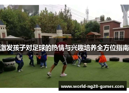 激发孩子对足球的热情与兴趣培养全方位指南 激发孩子对足球的热情与兴趣培养全方位指南