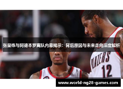 张呈栋与阿德本罗离队内幕揭示：背后原因与未来走向深度解析