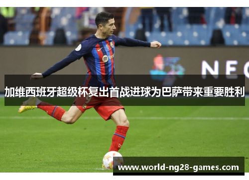 加维西班牙超级杯复出首战进球为巴萨带来重要胜利