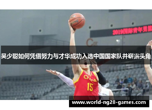 吴少聪如何凭借努力与才华成功入选中国国家队并崭露头角