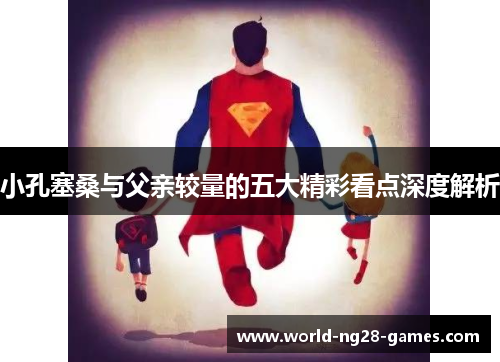 小孔塞桑与父亲较量的五大精彩看点深度解析