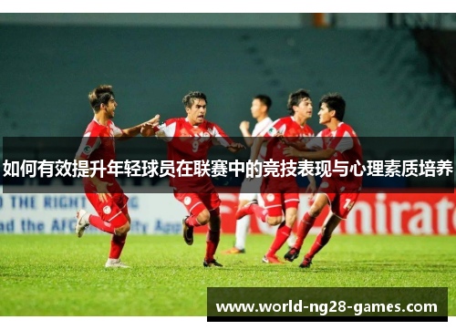 如何有效提升年轻球员在联赛中的竞技表现与心理素质培养