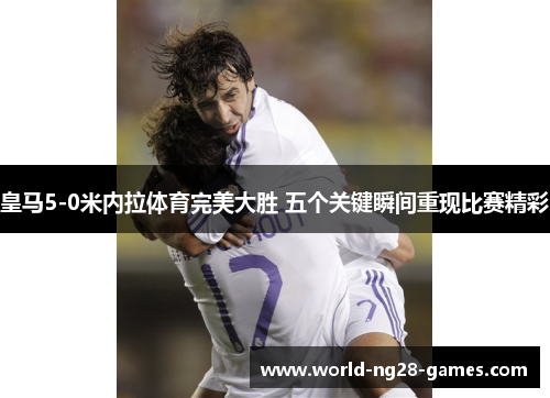 皇马5-0米内拉体育完美大胜 五个关键瞬间重现比赛精彩