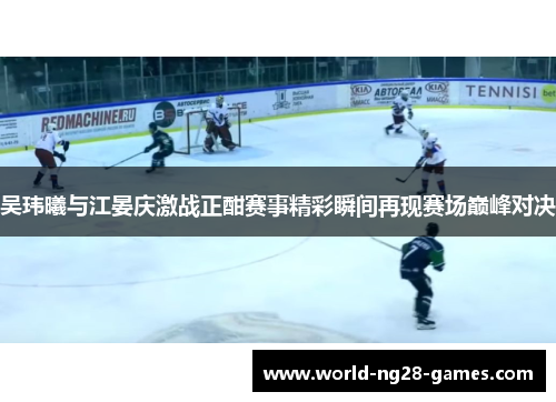 吴玮曦与江晏庆激战正酣赛事精彩瞬间再现赛场巅峰对决