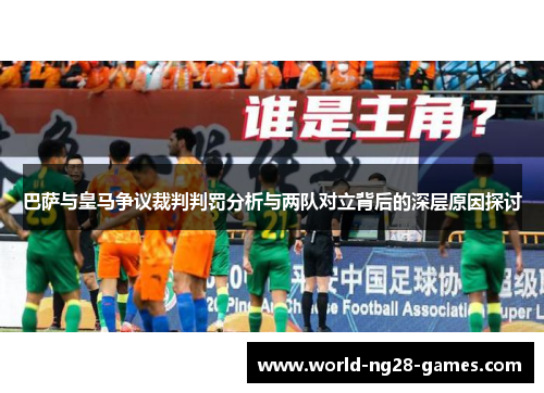 巴萨与皇马争议裁判判罚分析与两队对立背后的深层原因探讨