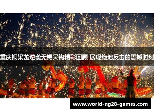 重庆铜梁龙逆袭无锡吴钩精彩回顾 展现绝地反击的震撼时刻