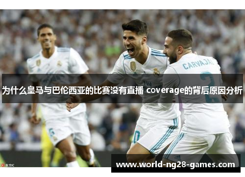 为什么皇马与巴伦西亚的比赛没有直播 coverage的背后原因分析