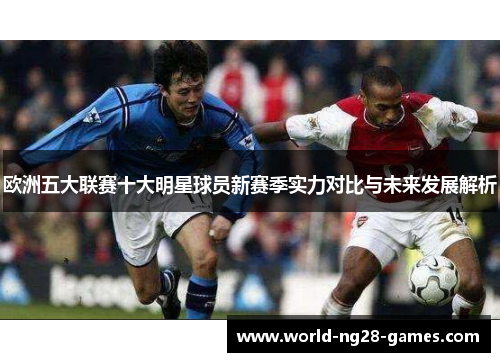 欧洲五大联赛十大明星球员新赛季实力对比与未来发展解析