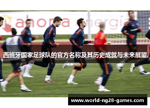 西班牙国家足球队的官方名称及其历史成就与未来展望