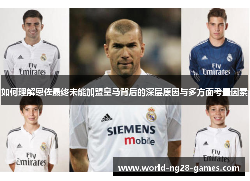 如何理解恩佐最终未能加盟皇马背后的深层原因与多方面考量因素