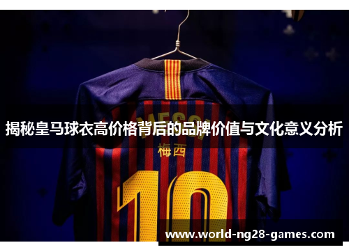 揭秘皇马球衣高价格背后的品牌价值与文化意义分析