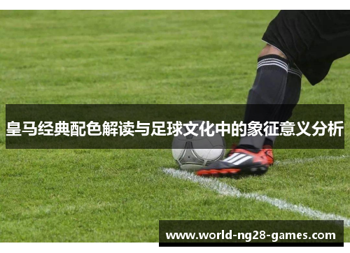 皇马经典配色解读与足球文化中的象征意义分析