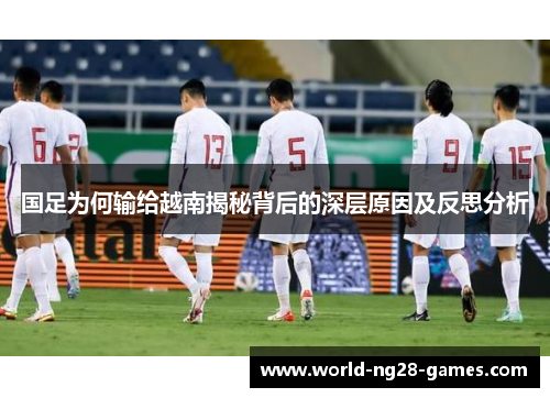 国足为何输给越南揭秘背后的深层原因及反思分析