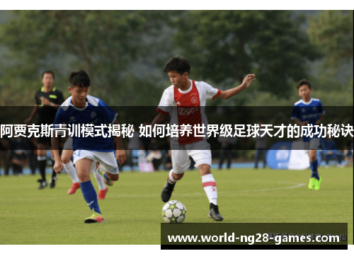 阿贾克斯青训模式揭秘 如何培养世界级足球天才的成功秘诀