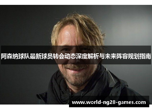 阿森纳球队最新球员转会动态深度解析与未来阵容规划指南