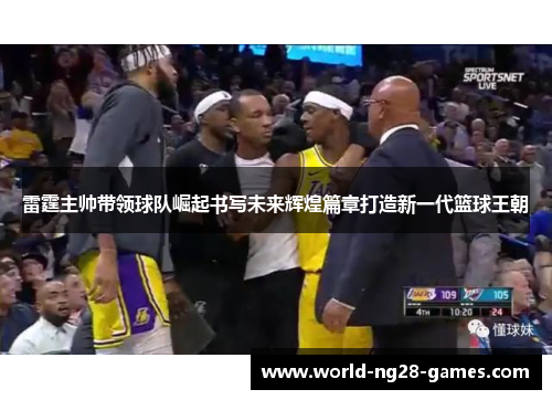 雷霆主帅带领球队崛起书写未来辉煌篇章打造新一代篮球王朝