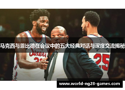 马克西与恩比德在会议中的五大经典对话与深度交流揭秘