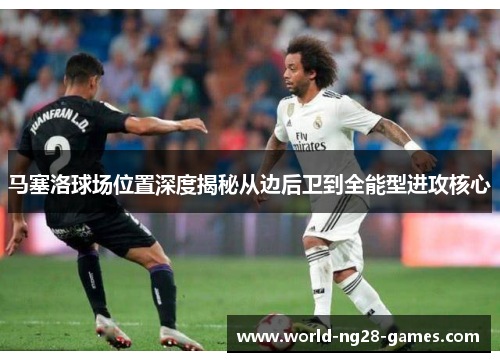 马塞洛球场位置深度揭秘从边后卫到全能型进攻核心