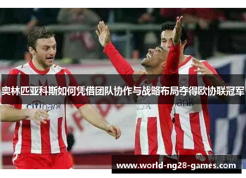 奥林匹亚科斯如何凭借团队协作与战略布局夺得欧协联冠军