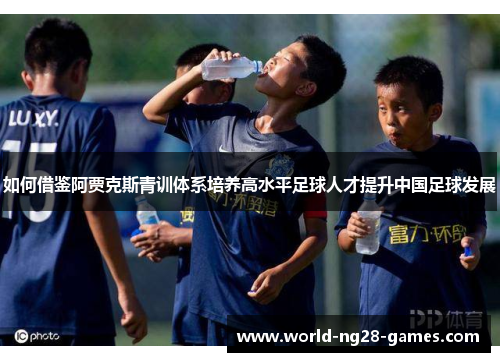 如何借鉴阿贾克斯青训体系培养高水平足球人才提升中国足球发展