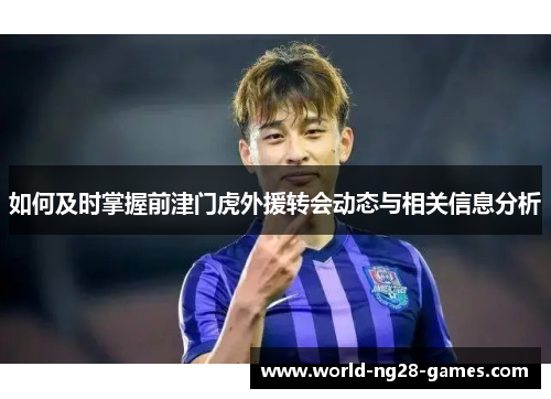 如何及时掌握前津门虎外援转会动态与相关信息分析