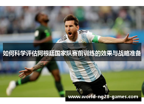 如何科学评估阿根廷国家队赛前训练的效果与战略准备