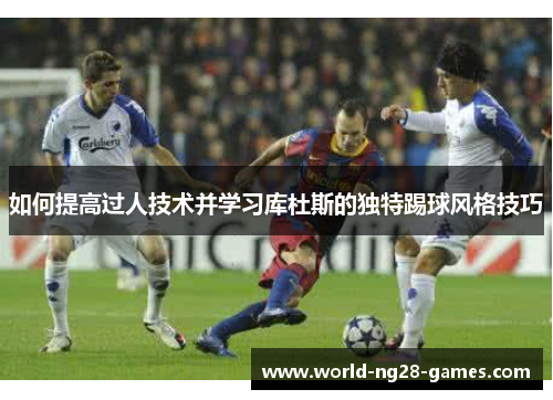 如何提高过人技术并学习库杜斯的独特踢球风格技巧