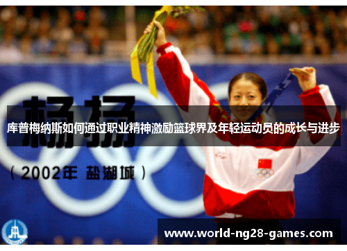 库普梅纳斯如何通过职业精神激励篮球界及年轻运动员的成长与进步