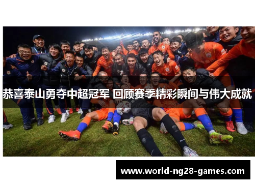 恭喜泰山勇夺中超冠军 回顾赛季精彩瞬间与伟大成就