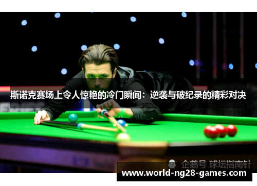 斯诺克赛场上令人惊艳的冷门瞬间：逆袭与破纪录的精彩对决