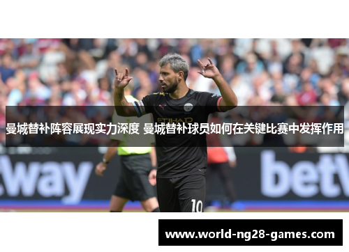 曼城替补阵容展现实力深度 曼城替补球员如何在关键比赛中发挥作用