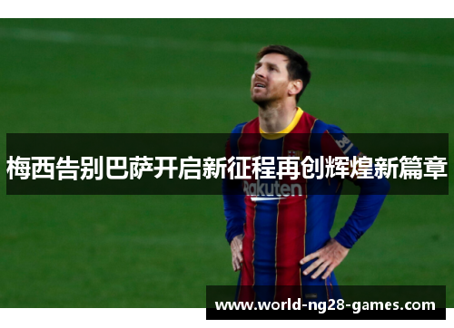 梅西告别巴萨开启新征程再创辉煌新篇章