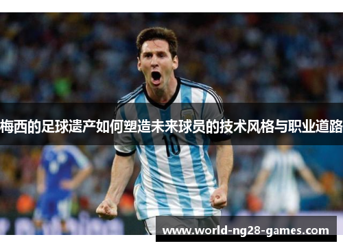 梅西的足球遗产如何塑造未来球员的技术风格与职业道路