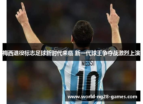 梅西退役标志足球新时代来临 新一代球王争夺战激烈上演