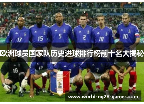 欧洲球员国家队历史进球排行榜前十名大揭秘
