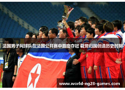 法国男子网球队在法国公开赛中首度夺冠 载誉归国创造历史时刻