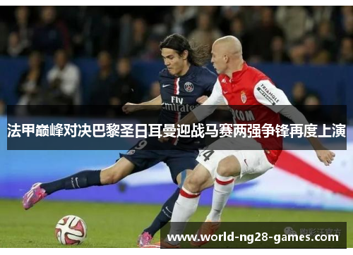法甲巅峰对决巴黎圣日耳曼迎战马赛两强争锋再度上演