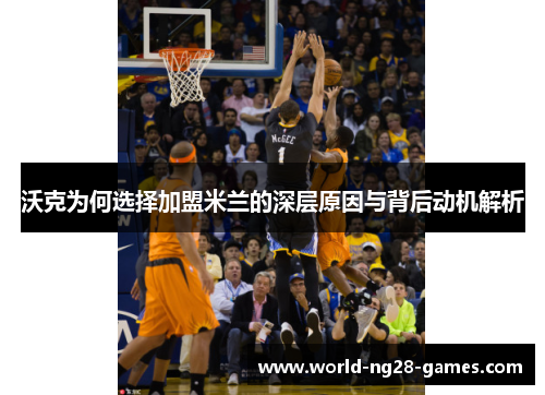 沃克为何选择加盟米兰的深层原因与背后动机解析