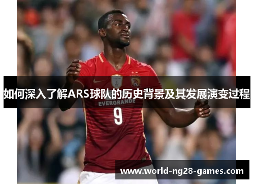 如何深入了解ARS球队的历史背景及其发展演变过程