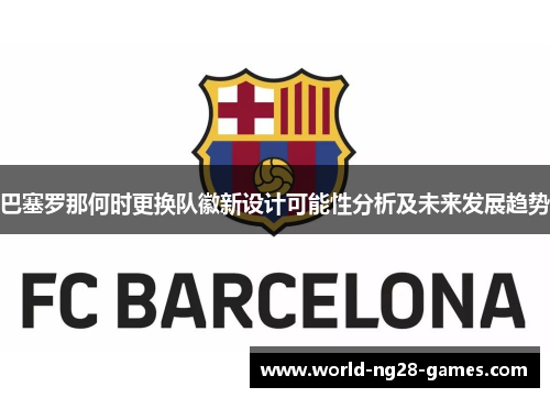 巴塞罗那何时更换队徽新设计可能性分析及未来发展趋势 巴塞罗那何时更换队徽新设计可能性分析及未来发展趋势