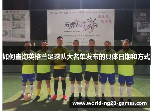 如何查询英格兰足球队大名单发布的具体日期和方式