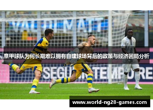 意甲球队为何长期难以拥有自建球场背后的政策与经济困局分析