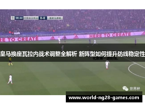 皇马换座瓦拉内战术调整全解析 新阵型如何提升防线稳定性 皇马换座瓦拉内战术调整全解析 新阵型如何提升防线稳定性