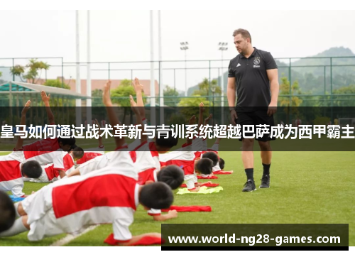 皇马如何通过战术革新与青训系统超越巴萨成为西甲霸主 皇马如何通过战术革新与青训系统超越巴萨成为西甲霸主
