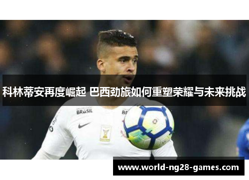 科林蒂安再度崛起 巴西劲旅如何重塑荣耀与未来挑战
