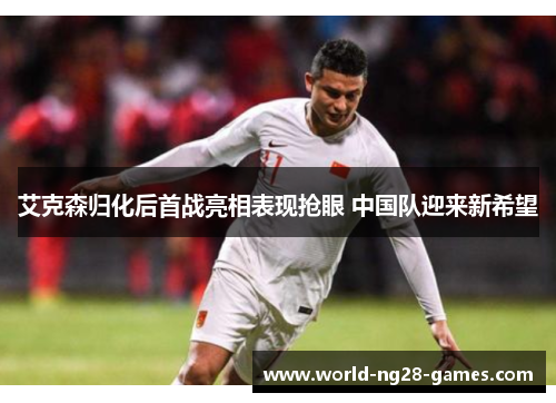 艾克森归化后首战亮相表现抢眼 中国队迎来新希望 艾克森归化后首战亮相表现抢眼 中国队迎来新希望