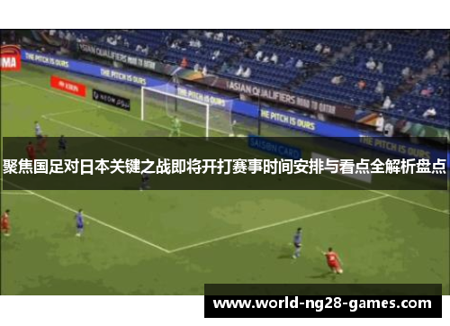 聚焦国足对日本关键之战即将开打赛事时间安排与看点全解析盘点