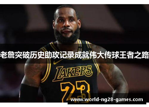 老詹突破历史助攻记录成就伟大传球王者之路 老詹突破历史助攻记录成就伟大传球王者之路
